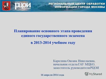 Карклина Оксана Николаевна, начальник отдела ГАУ МЦКО, заместитель руководителя РЦОИ 16 апреля 2014 года Планирование основного этапа проведения единого.