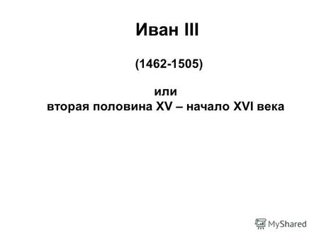 Иван III (1462-1505) или вторая половина XV – начало XVI века.