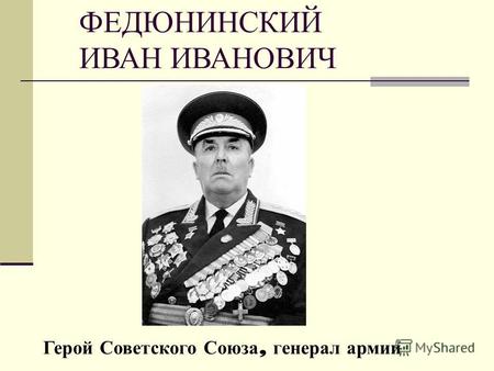 ФЕДЮНИНСКИЙ ИВАН ИВАНОВИЧ Герой Советского Союза, генерал армии.