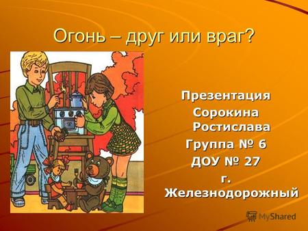 Огонь – друг или враг? Презентация Сорокина Ростислава Группа 6 ДОУ 27 г. Железнодорожный.