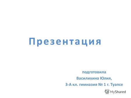 Презентация подготовила Василихина Юлия, 3-А кл. гимназия 1 г. Туапсе.