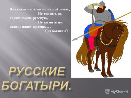 Не скакать врагам по нашей земле, Не топтать их коням землю русскую, Не затмить им солнце наше красное … ( из былины )