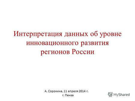 Интерпретация данных об уровне инновационного развития регионов России А. Сорокина, 11 апреля 2014 г. г. Пенза.