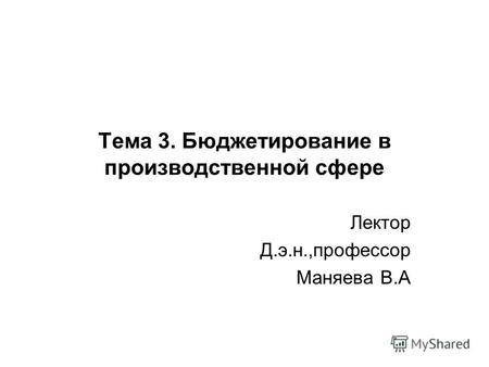 Тема 3. Бюджетирование в производственной сфере Лектор Д.э.н.,профессор Маняева В.А.