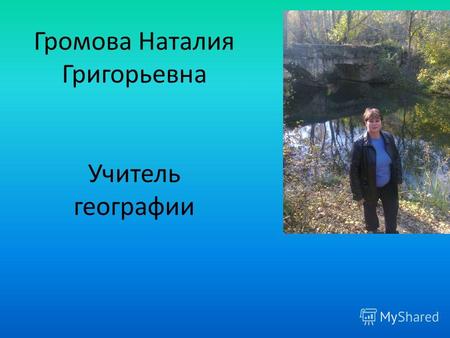Громова Наталия Григорьевна Учитель географии. В Вилинской школе, я работаю с 1996 года.