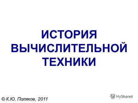 ИСТОРИЯ ВЫЧИСЛИТЕЛЬНОЙ ТЕХНИКИ © К.Ю. Поляков, 2011.