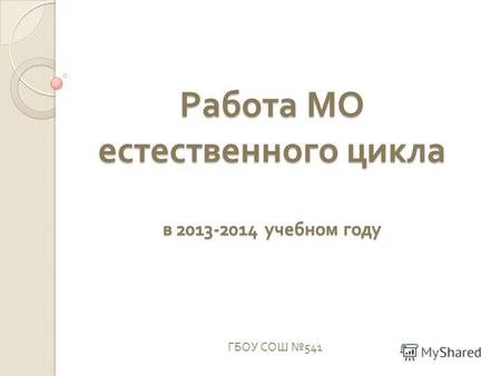 Работа МО естественного цикла в 2013-2014 учебном году ГБОУ СОШ 541.