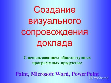 Создание визуального сопровождения доклада С использованием общедоступных программных продуктов: Paint, Microsoft Word, PowerPoint.