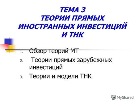 ТЕМА 3 ТЕОРИИ ПРЯМЫХ ИНОСТРАННЫХ ИНВЕСТИЦИЙ И ТНК 1. Обзор теорий МТ 2. Теории прямых зарубежных инвестиций 3. Теории и модели ТНК.