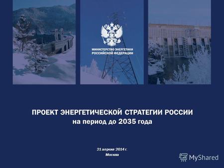 ПРОЕКТ ЭНЕРГЕТИЧЕСКОЙ СТРАТЕГИИ РОССИИ на период до 2035 года 21 апреля 2014 г. Москва.