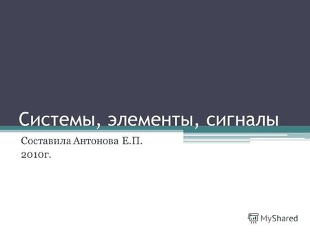 Системы, элементы, сигналы Составила Антонова Е.П. 2010г.
