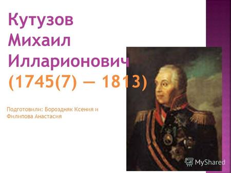 Кутузов Михаил Илларионович (1745(7) 1813) Подготовили: Бороздняк Ксения и Филипова Анастасия.