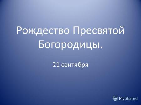 Рождество Пресвятой Богородицы. 21 сентября. Праведные Иоаким и Анна В день сентябрьский, долгожданный У Иоакима с Анной Давняя мечта сбылась Дочь Мария.