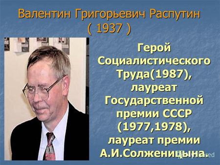 Валентин Григорьевич Распутин ( 1937 ) Герой Социалистического Труда(1987), лауреат Государственной премии СССР (1977,1978), лауреат премии А.И.Солженицына.