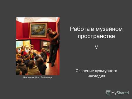 Освоение культурного наследия Работа в музейном пространстве V Дети в музее (Фото: Pozitron.org)