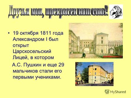 19 октября 1811 года Александром I был открыт Царскосельский Лицей, в котором А.С. Пушкин и еще 29 мальчиков стали его первыми учениками.