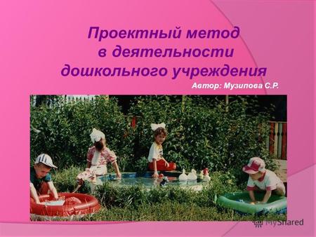 Проектный метод в деятельности дошкольного учреждения Автор: Музипова С.Р.