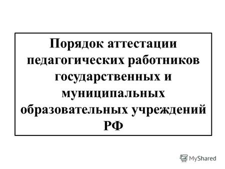 Порядок аттестации педагогических работников государственных и муниципальных образовательных учреждений РФ.