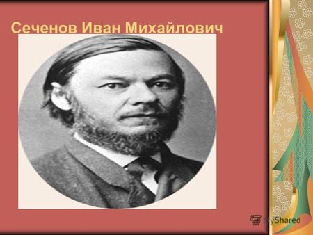 Сеченов Иван Михайлович. Иван Михайлович Сеченов. Родился 1 (13) августа 1829, умер 2 (15) ноября 1905). Выдающийся русский физиолог и мыслитель-материалист,