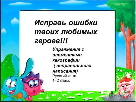 Исправь ошибки твоих любимых героев!!! Упражнения с элементами какографии ( неправильного написания) Русский язык 1- 2 класс.