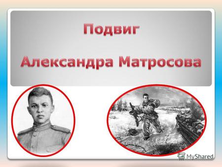 Александр Матросов (1924-1943 г.), рядовой стрелкового полка, Герой Советского Союза, солдат, закрывший собой пулемёт фашиста. Подвиг Александра Матросова.