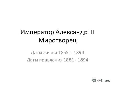 Император Александр III Миротворец Даты жизни 1855 - 1894 Даты правления 1881 - 1894.