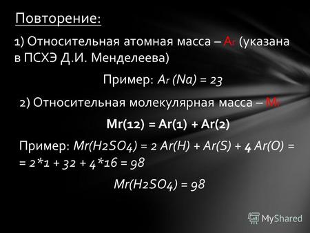 1) Относительная атомная масса – А r (указана в ПСХЭ Д.И. Менделеева) Пример: А r (Na) = 23 Повторение: 2) Относительная молекулярная масса – М r Мr(12)