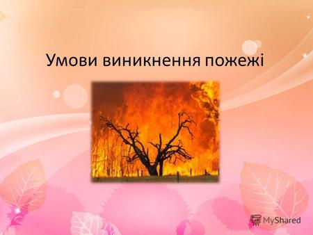 Умови виникнення пожежі. Пожежа – це неконтрольоване горіння, що завдає значних матеріальних втрат, призводить до отруєння, травмувань, навіть загибелі.
