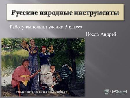 Работу выполнил ученик 5 класса Носов Андрей - знакомство с русскими народными инструментами ; - пробуждение интереса к музыкальному народному творчеству.