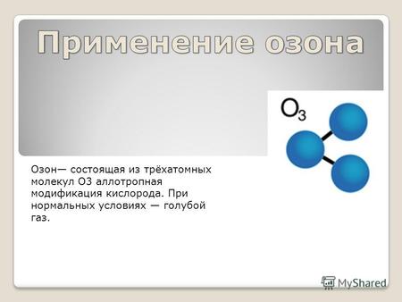 Озон состоящая из трёхатомных молекул O3 аллотропная модификация кислорода. При нормальных условиях голубой газ.