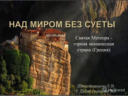 Шишлянникова Е. В. г. Дубна гимназия 8 Святая Метеора - горная монашеская страна ( Греция )