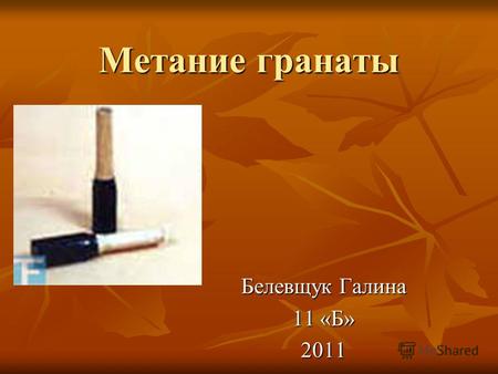 Метание гранаты Белевщук Галина 11 «Б» 2011. Граната- это спортивный снаряд для метания, имеющий форму боевой гранаты. Сделан из металла или из дерева.