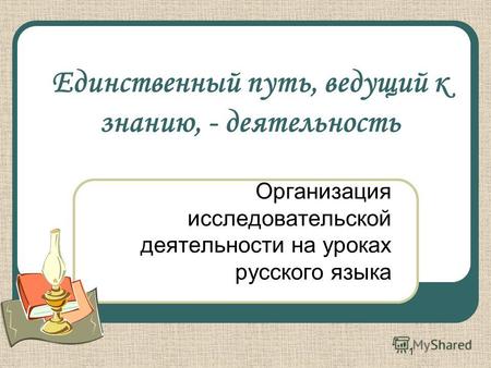 1 Единственный путь, ведущий к знанию, - деятельность Организация исследовательской деятельности на уроках русского языка.