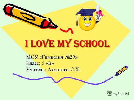 I Love My School МОУ «Гимназия 29» Класс: 5 «В» Учитель: Ахматова С.Х.