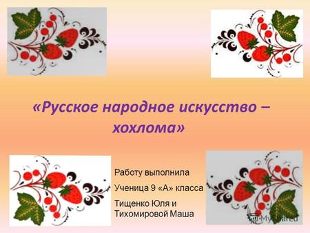 «Русское народное искусство – хохлома» Работу выполнила Ученица 9 «А» класса Тищенко Юля и Тихомировой Маша.