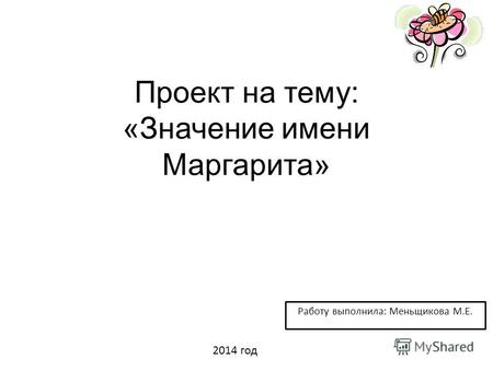 Проект на тему: «Значение имени Маргарита» Работу выполнила: Меньщикова М.Е. 2014 год.