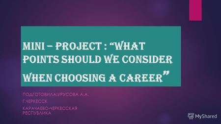 Mini – project : What points should we consider when choosing a career ПОДГОТОВИЛА:УРУСОВА А.А. Г.ЧЕРКЕССК КАРАЧАЕВО-ЧЕРКЕССКАЯ РЕСПУБЛИКА.