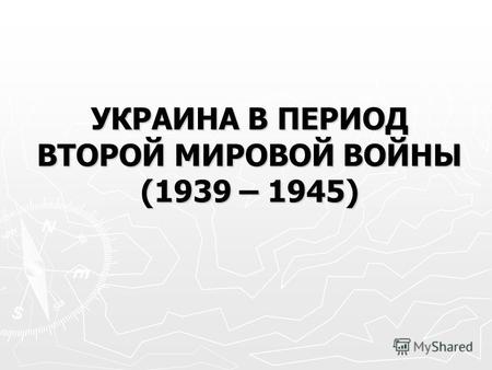 УКРАИНА В ПЕРИОД ВТОРОЙ МИРОВОЙ ВОЙНЫ (1939 – 1945)