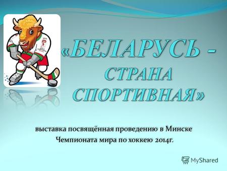 Выставка посвящённая проведению в Минске Чемпионата мира по хоккею 2014г. выставка посвящённая проведению в Минске Чемпионата мира по хоккею 2014г.