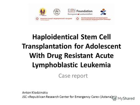 Haploidentical Stem Cell Transplantation for Adolescent With Drug Resistant Acute Lymphoblastic Leukemia Case report Anton Klodzinskiy JSC «Republican.