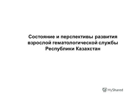 Состояние и перспективы развития взрослой гематологической службы Республики Казахстан.