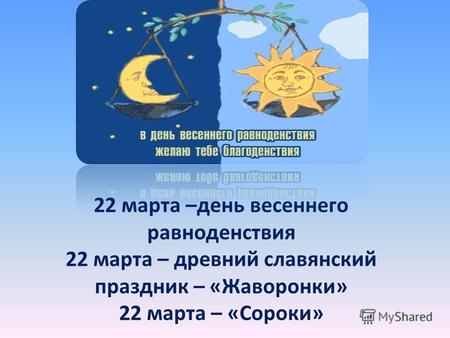 22 марта –день весеннего равноденствия 22 марта – древний славянский праздник – «Жаворонки» 22 марта – «Сороки»