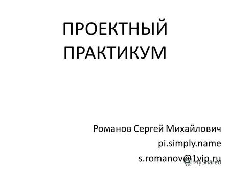 ПРОЕКТНЫЙ ПРАКТИКУМ Романов Сергей Михайлович pi.simply.name s.romanov@1vip.ru.
