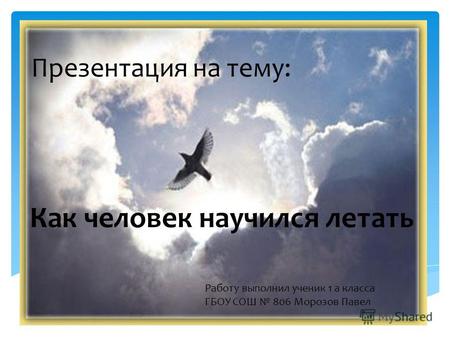 Презентация на тему: Работу выполнил ученик 1 а класса ГБОУ СОШ 806 Морозов Павел Как человек научился летать.