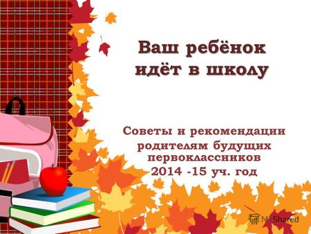 Ваш ребёнок идёт в школу Советы и рекомендации родителям будущих первоклассников 2014 -15 уч. год.