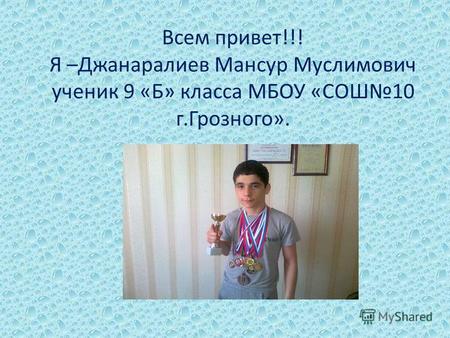 Всем привет!!! Я –Джанаралиев Мансур Муслимович ученик 9 «Б» класса МБОУ «СОШ10 г.Грозного».