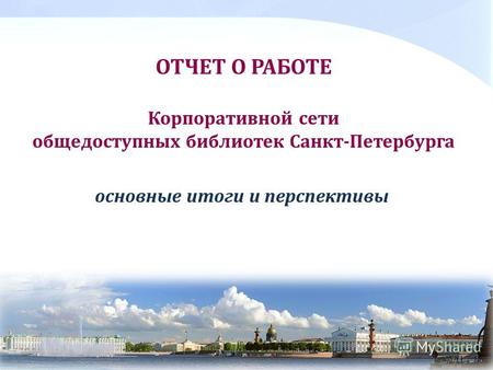 ОТЧЕТ О РАБОТЕ Корпоративной сети общедоступных библиотек Санкт-Петербурга основные итоги и перспективы.