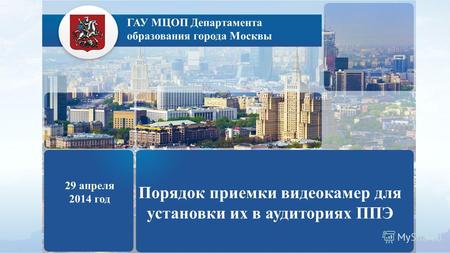 ГАУ МЦОП Департамента образования города Москвы 29 апреля 2014 год Порядок приемки видеокамер для установки их в аудиториях ППЭ.