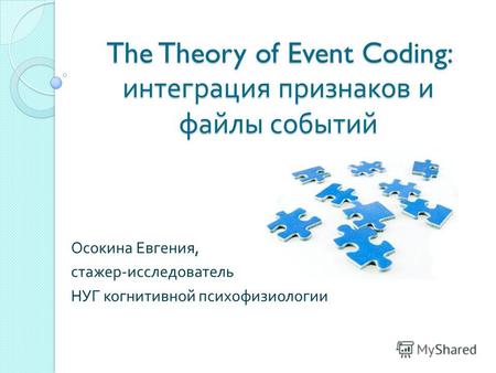 The Theory of Event Coding: интеграция признаков и файлы событий Осокина Евгения, стажер - исследователь НУГ когнитивной психофизиологии.