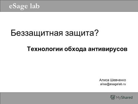 Алиса Шевченко alisa@esagelab.ru eSage lab Беззащитная защита? Технологии обхода антивирусов.